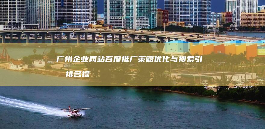 广州企业网站百度推广策略优化与搜索引擎排名提升秘籍